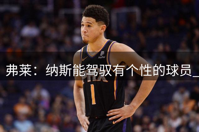 弗莱：纳斯能驾驭有个性的球员 他能解决老詹加入后球权分配问题