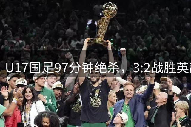 U17国足97分钟绝杀，3:2战胜英超豪门阿森纳U17